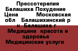 Прессотерапия Балашиха Похудение › Цена ­ 800 - Московская обл., Балашихинский р-н, Балашиха г. Медицина, красота и здоровье » Медицинские услуги   